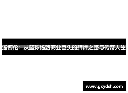 汤博伦：从篮球场到商业巨头的辉煌之路与传奇人生